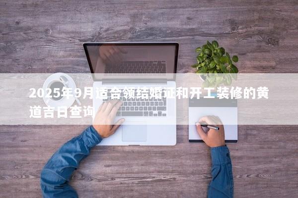 2025年9月适合领结婚证和开工装修的黄道吉日查询