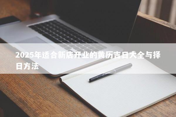 2025年适合新店开业的黄历吉日大全与择日方法